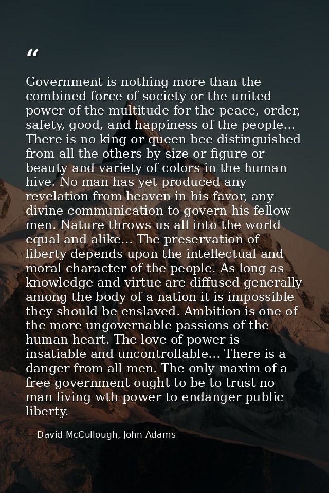 Government is nothing more than the combined force of society or the united power of the multitude for the peace, order, — David McCullough, John Adams