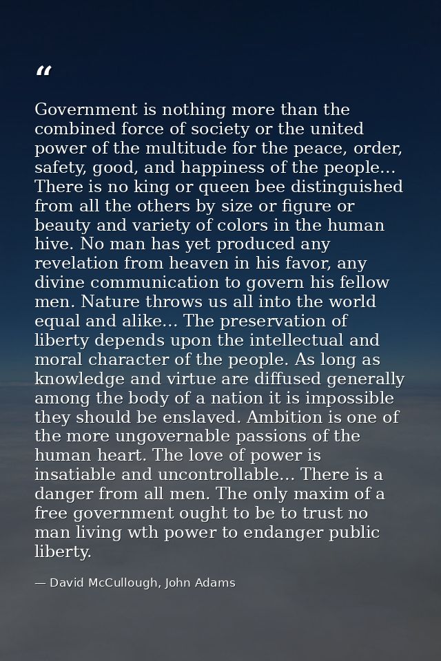 Government is nothing more than the combined force of society or the united power of the multitude for the peace, order, — David McCullough, John Adams