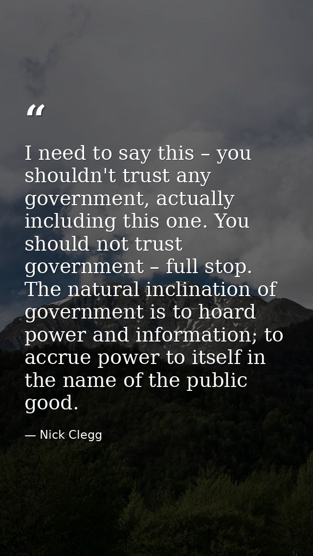 I need to say this – you shouldn't trust any government, actually including this one. You should not trust government –  — Nick Clegg