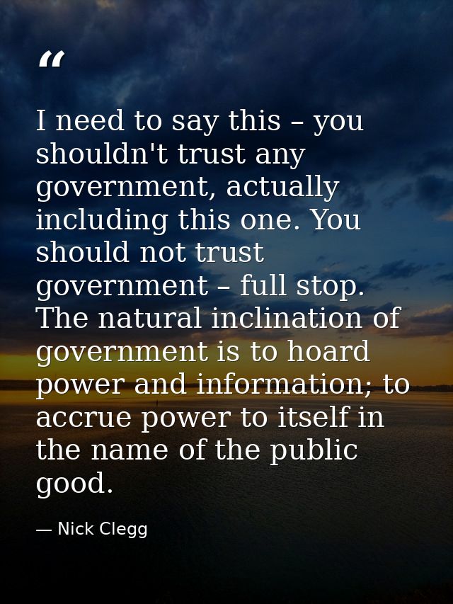 I need to say this – you shouldn't trust any government, actually including this one. You should not trust government –  — Nick Clegg