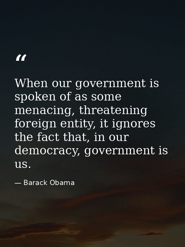 When our government is spoken of as some menacing, threatening foreign entity, it ignores the fact that, in our democrac — Barack Obama
