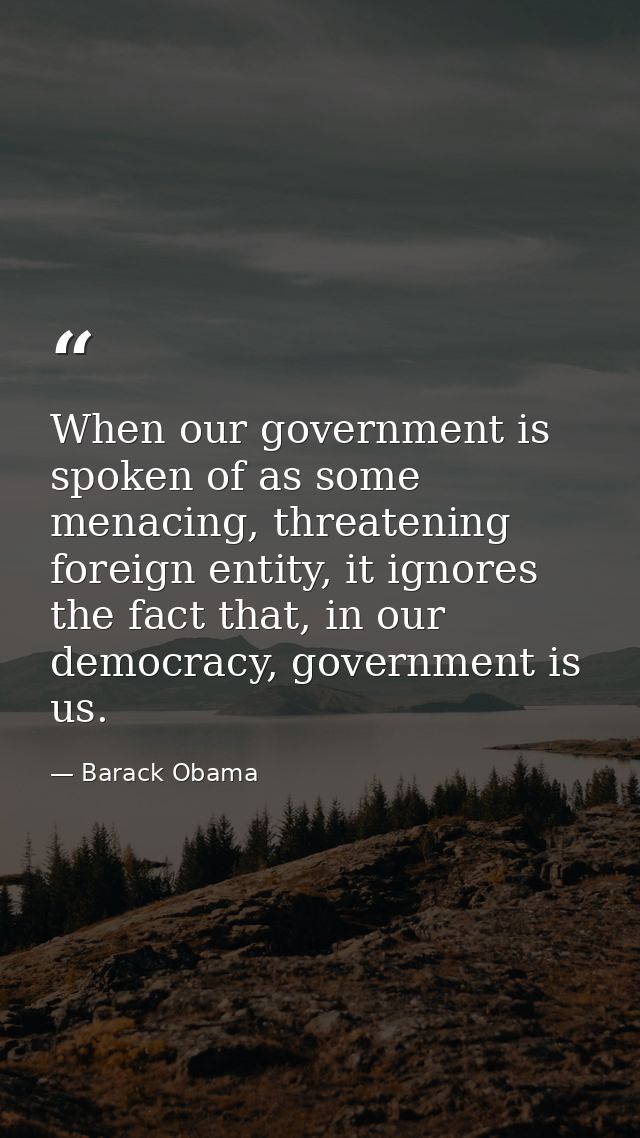 When our government is spoken of as some menacing, threatening foreign entity, it ignores the fact that, in our democrac — Barack Obama