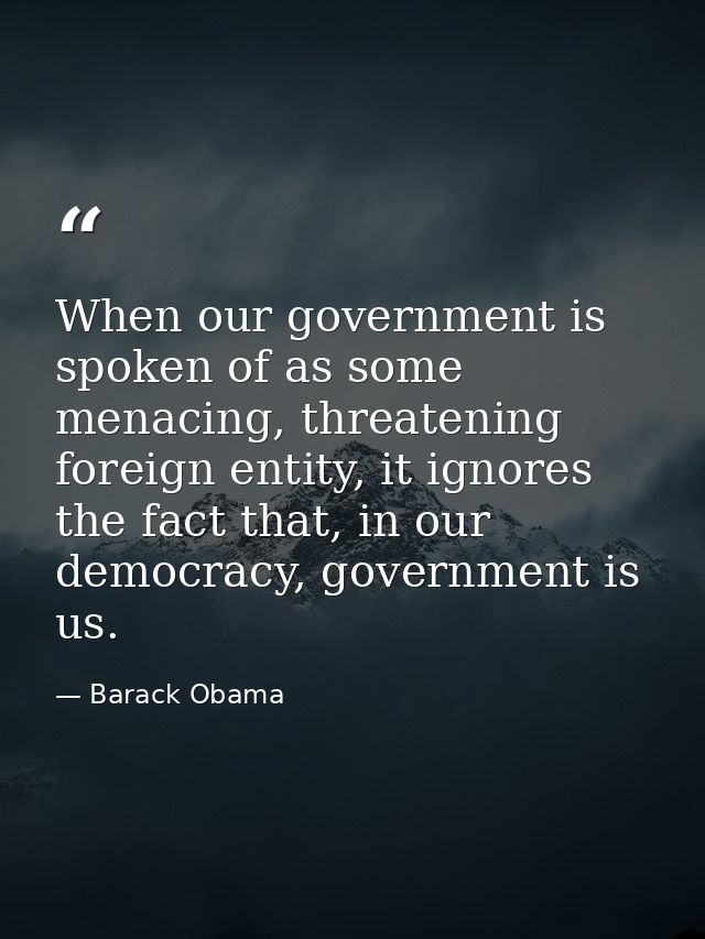 When our government is spoken of as some menacing, threatening foreign entity, it ignores the fact that, in our democrac — Barack Obama
