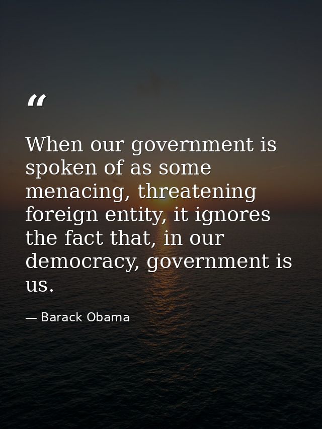 When our government is spoken of as some menacing, threatening foreign entity, it ignores the fact that, in our democrac — Barack Obama