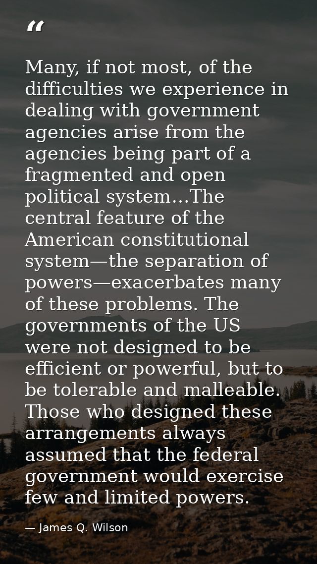 Many, if not most, of the difficulties we experience in dealing with government agencies arise from the agencies being p — James Q. Wilson