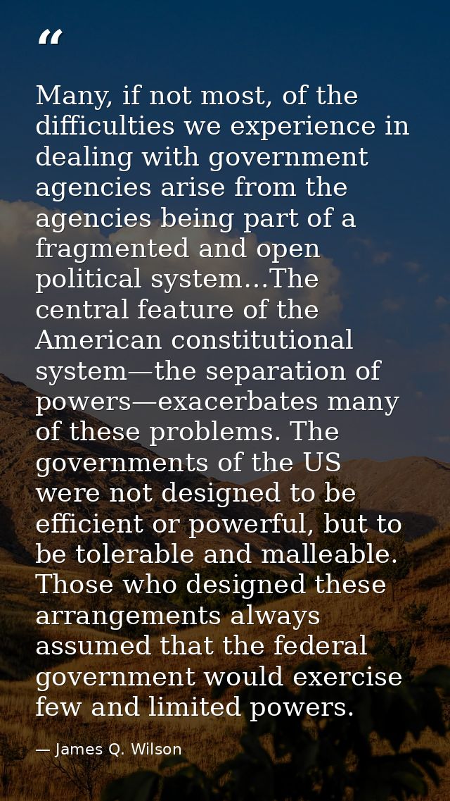 Many, if not most, of the difficulties we experience in dealing with government agencies arise from the agencies being p — James Q. Wilson