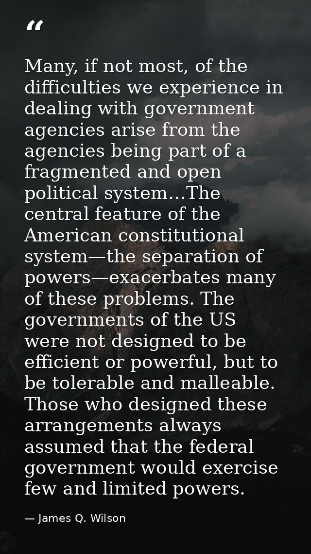 Many, if not most, of the difficulties we experience in dealing with government agencies arise from the agencies being p — James Q. Wilson