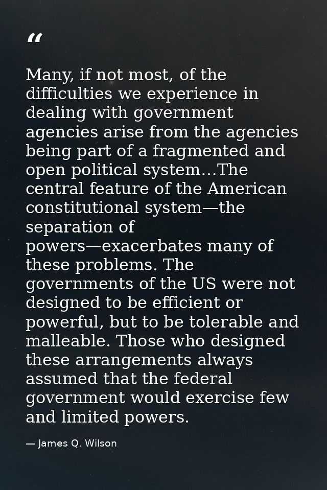 Many, if not most, of the difficulties we experience in dealing with government agencies arise from the agencies being p — James Q. Wilson