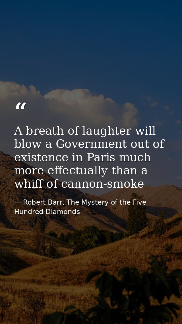 A breath of laughter will blow a Government out of existence in Paris much more effectually than a whiff of cannon-smoke — Robert Barr, The Mystery of the Five Hundred Diamonds