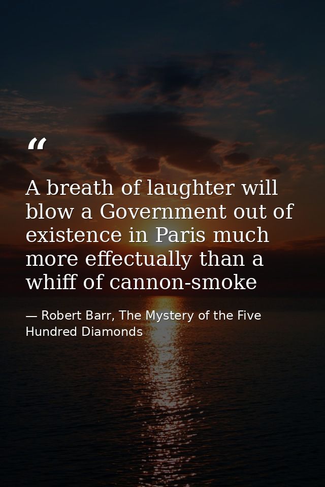 A breath of laughter will blow a Government out of existence in Paris much more effectually than a whiff of cannon-smoke — Robert Barr, The Mystery of the Five Hundred Diamonds
