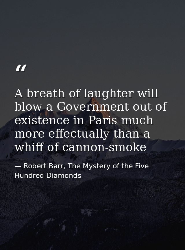 A breath of laughter will blow a Government out of existence in Paris much more effectually than a whiff of cannon-smoke — Robert Barr, The Mystery of the Five Hundred Diamonds
