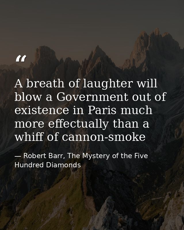 A breath of laughter will blow a Government out of existence in Paris much more effectually than a whiff of cannon-smoke — Robert Barr, The Mystery of the Five Hundred Diamonds
