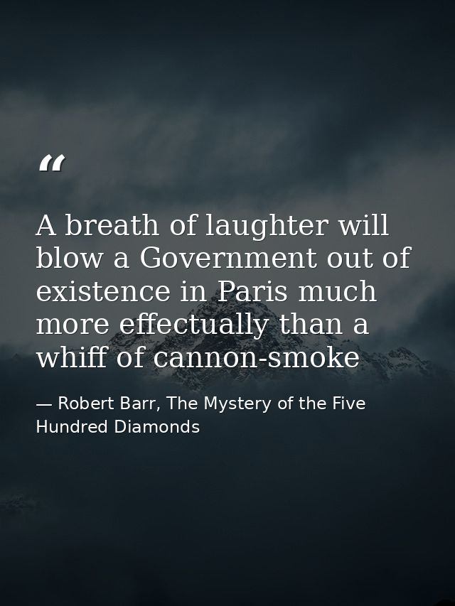 A breath of laughter will blow a Government out of existence in Paris much more effectually than a whiff of cannon-smoke — Robert Barr, The Mystery of the Five Hundred Diamonds