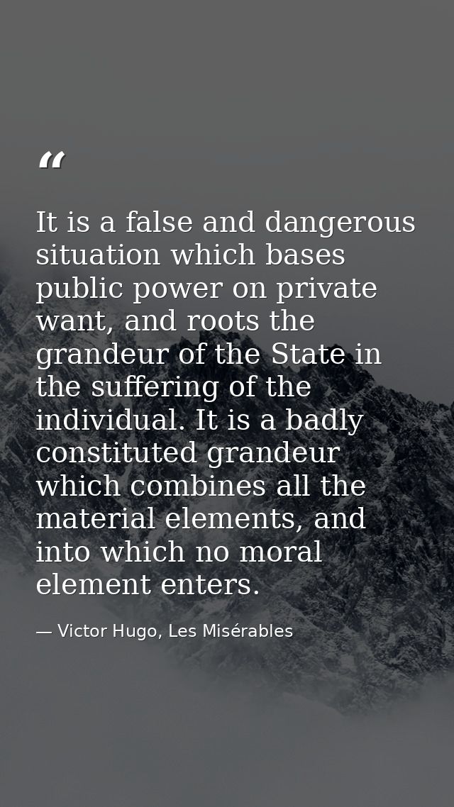 It is a false and dangerous situation which bases public power on private want, and roots the grandeur of the State in t — Victor Hugo, Les Misérables