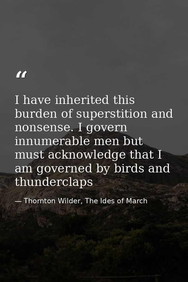 I have inherited this burden of superstition and nonsense. I govern innumerable men but must acknowledge that I am gover — Thornton Wilder, The Ides of March