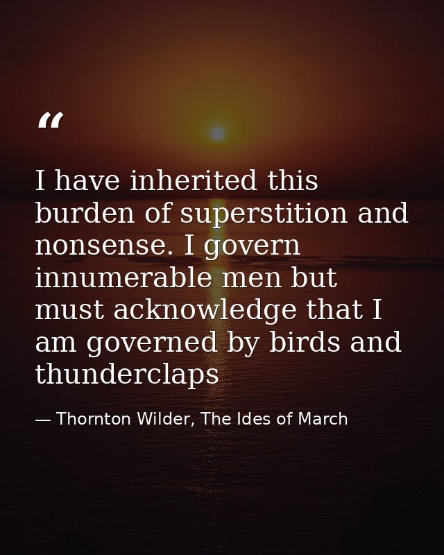 I have inherited this burden of superstition and nonsense. I govern innumerable men but must acknowledge that I am gover — Thornton Wilder, The Ides of March