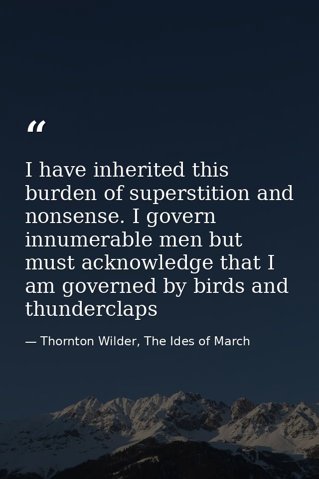 I have inherited this burden of superstition and nonsense. I govern innumerable men but must acknowledge that I am gover — Thornton Wilder, The Ides of March