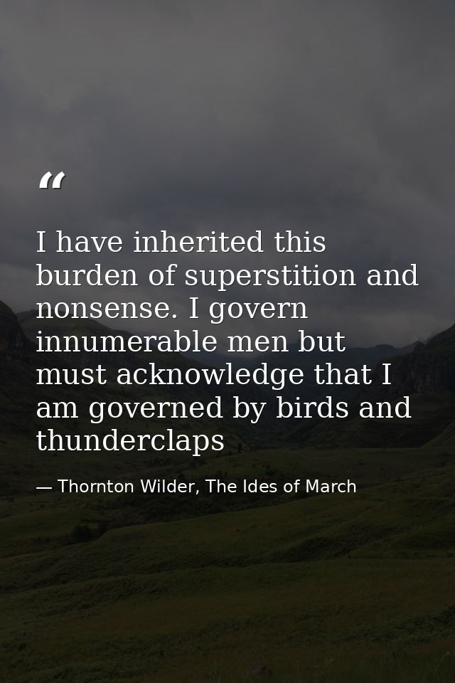 I have inherited this burden of superstition and nonsense. I govern innumerable men but must acknowledge that I am gover — Thornton Wilder, The Ides of March