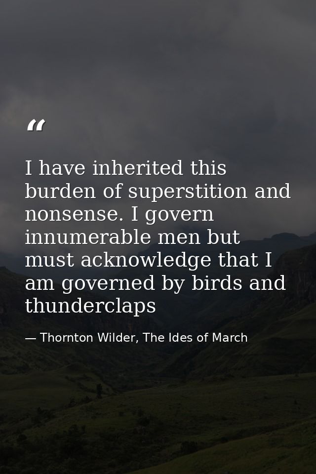 I have inherited this burden of superstition and nonsense. I govern innumerable men but must acknowledge that I am gover — Thornton Wilder, The Ides of March