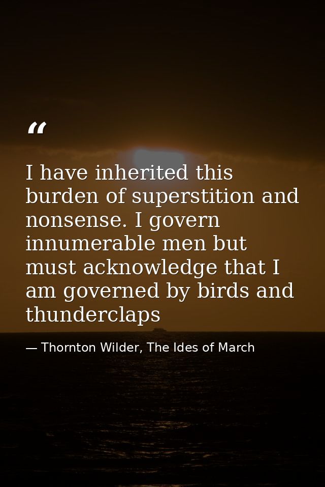 I have inherited this burden of superstition and nonsense. I govern innumerable men but must acknowledge that I am gover — Thornton Wilder, The Ides of March