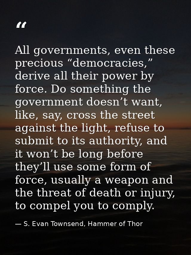 All governments, even these precious “democracies,” derive all their power by force. Do something the government doesn’t — S. Evan Townsend, Hammer of Thor