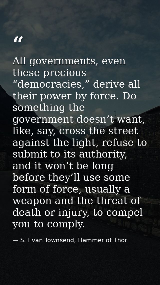 All governments, even these precious “democracies,” derive all their power by force. Do something the government doesn’t — S. Evan Townsend, Hammer of Thor