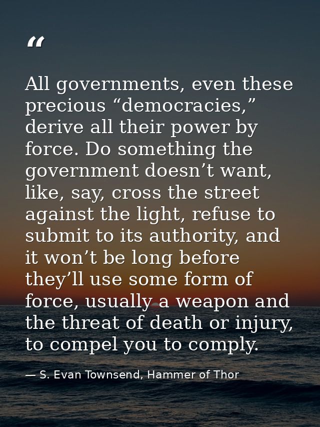 All governments, even these precious “democracies,” derive all their power by force. Do something the government doesn’t — S. Evan Townsend, Hammer of Thor