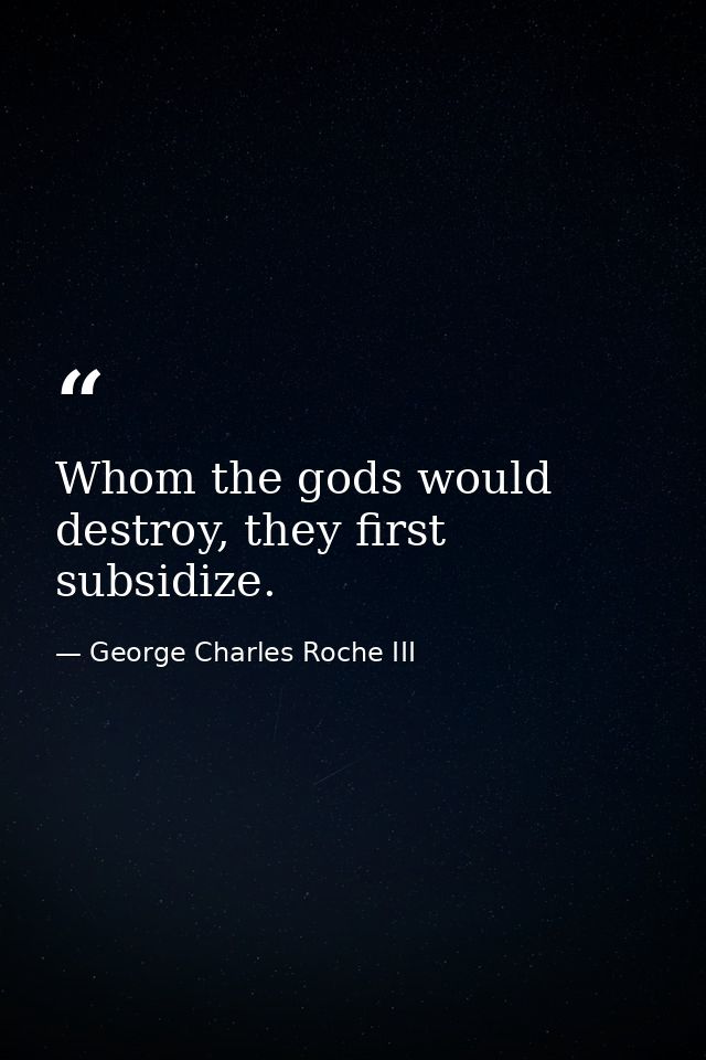 Whom the gods would destroy, they first subsidize. — George Charles Roche III