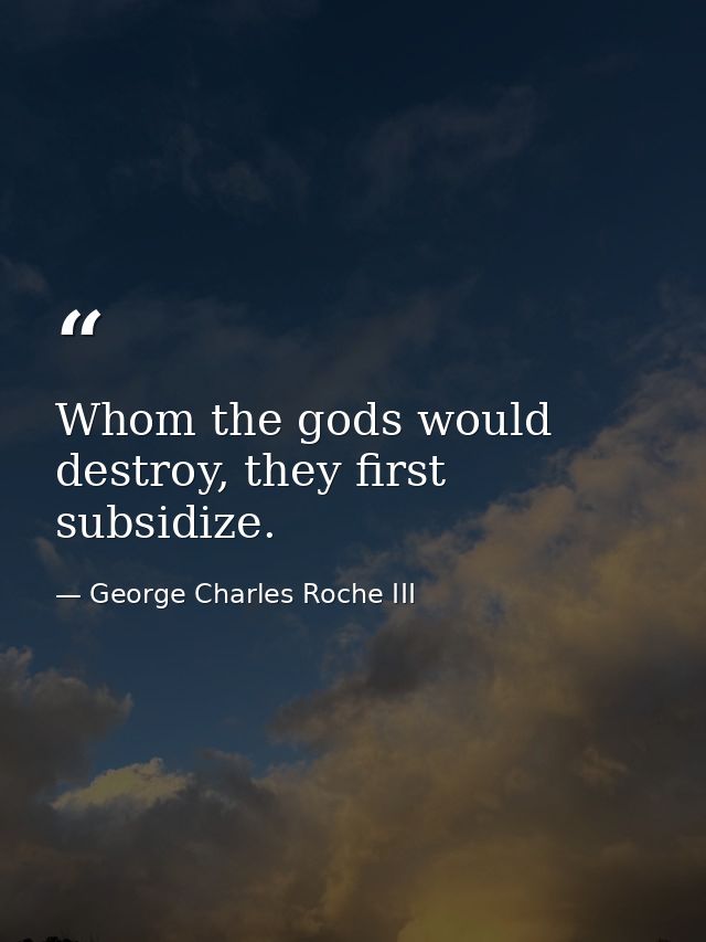 Whom the gods would destroy, they first subsidize. — George Charles Roche III