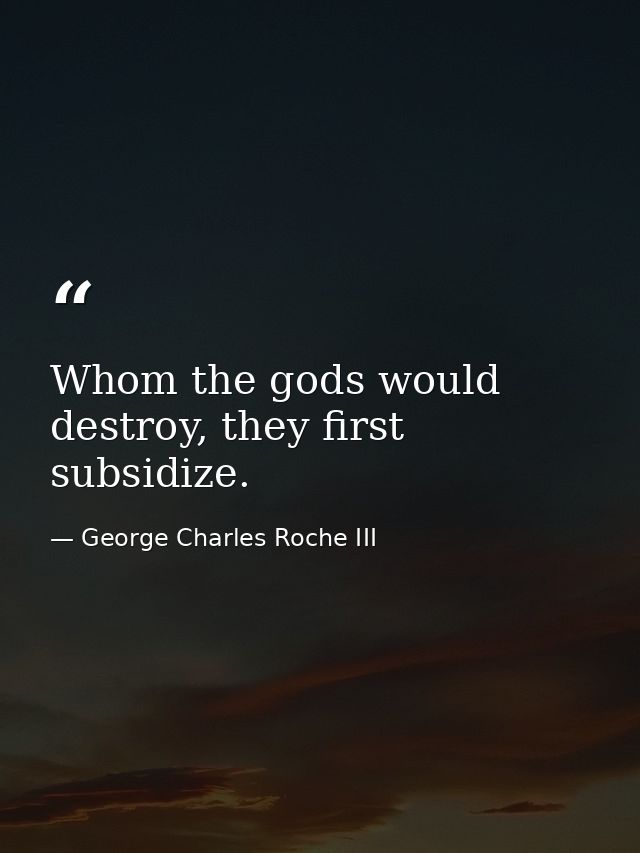 Whom the gods would destroy, they first subsidize. — George Charles Roche III