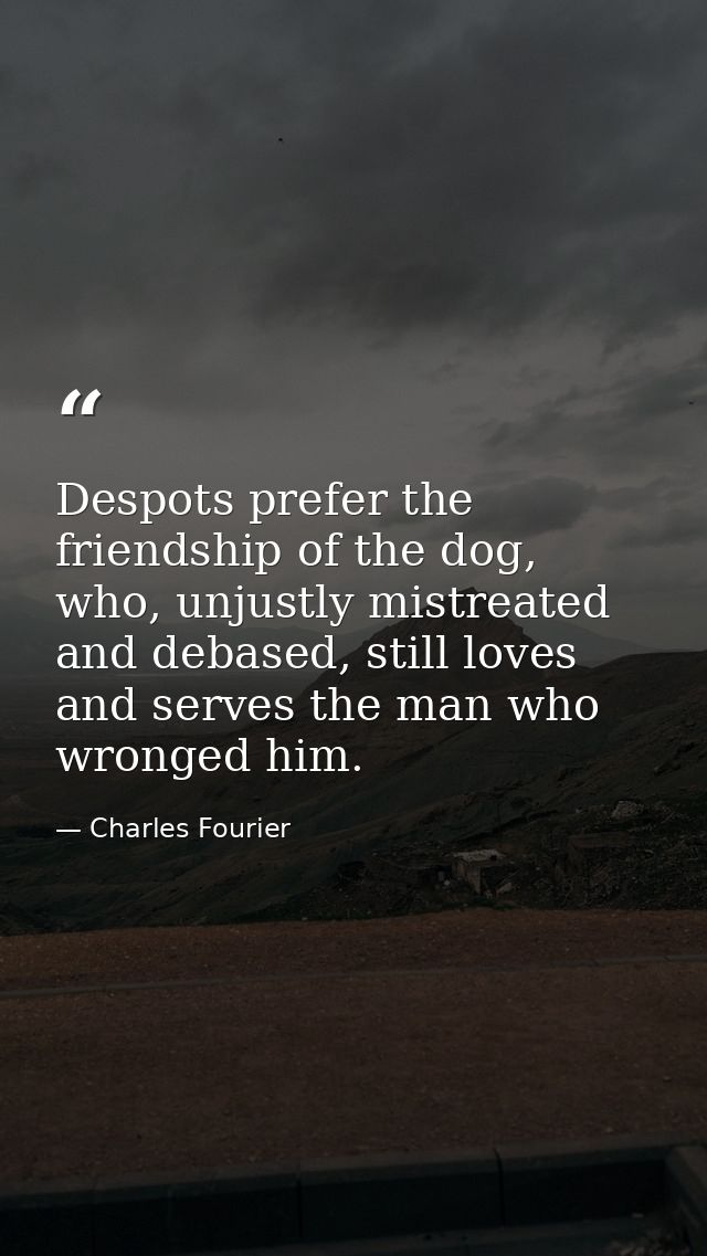 Despots prefer the friendship of the dog, who, unjustly mistreated and debased, still loves and serves the man who wrong — Charles Fourier