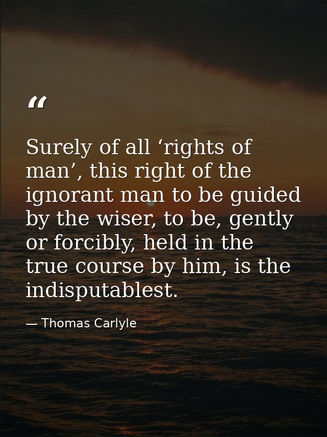 Surely of all ‘rights of man’, this right of the ignorant man to be guided by the wiser, to be, gently or forcibly, held — Thomas Carlyle