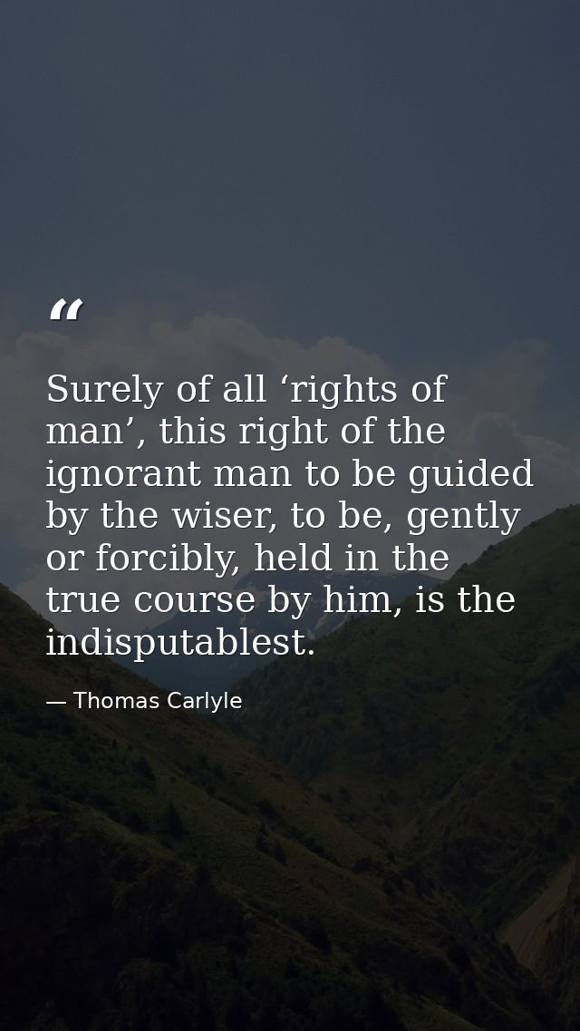 Surely of all ‘rights of man’, this right of the ignorant man to be guided by the wiser, to be, gently or forcibly, held — Thomas Carlyle