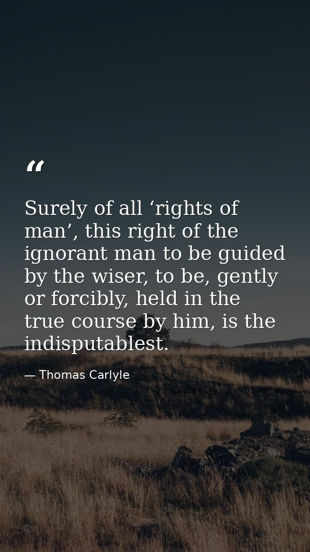 Surely of all ‘rights of man’, this right of the ignorant man to be guided by the wiser, to be, gently or forcibly, held — Thomas Carlyle