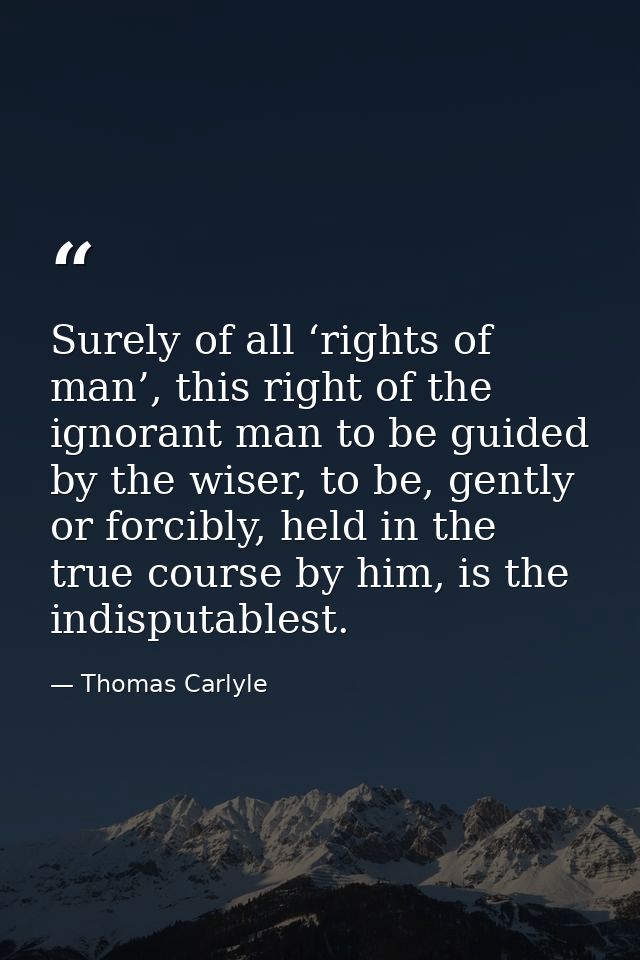 Surely of all ‘rights of man’, this right of the ignorant man to be guided by the wiser, to be, gently or forcibly, held — Thomas Carlyle