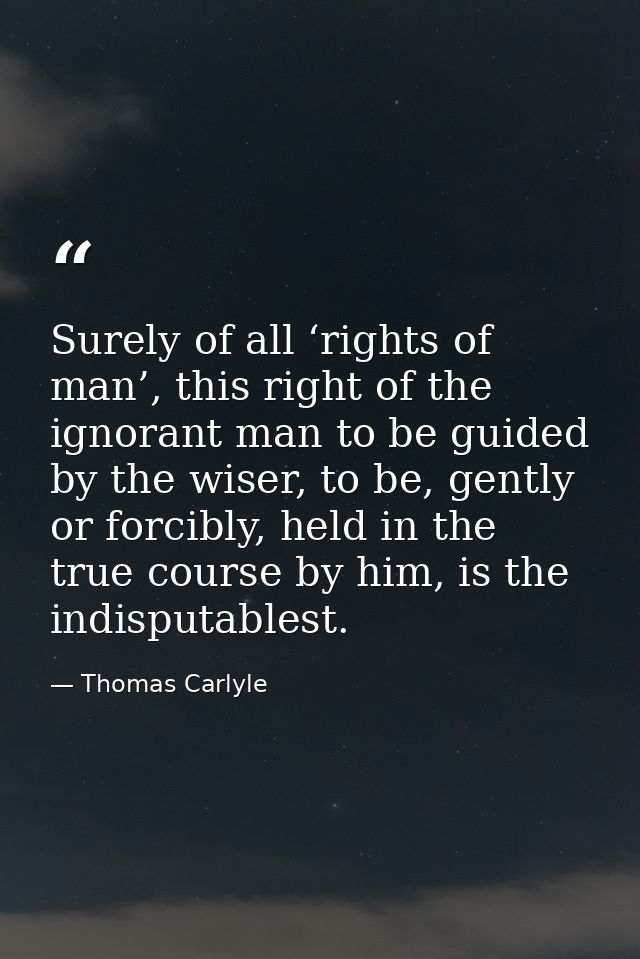 Surely of all ‘rights of man’, this right of the ignorant man to be guided by the wiser, to be, gently or forcibly, held — Thomas Carlyle