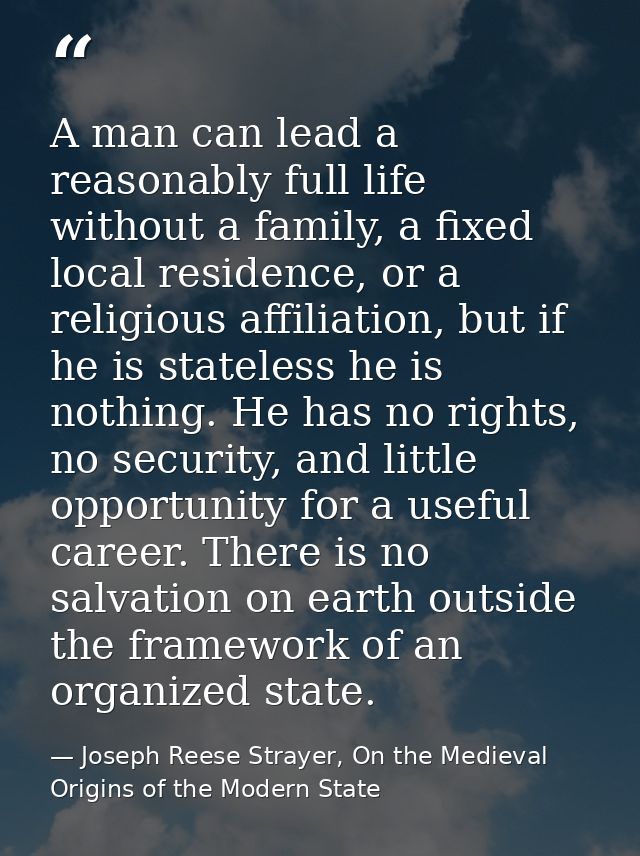 A man can lead a reasonably full life without a family, a fixed local residence, or a religious affiliation, but if he i — Joseph Reese Strayer, On the Medieval Origins of the Modern State