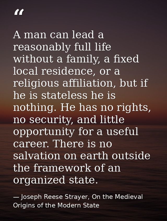 A man can lead a reasonably full life without a family, a fixed local residence, or a religious affiliation, but if he i — Joseph Reese Strayer, On the Medieval Origins of the Modern State