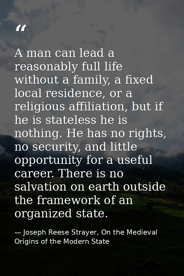 A man can lead a reasonably full life without a family, a fixed local residence, or a religious affiliation, but if he i — Joseph Reese Strayer, On the Medieval Origins of the Modern State