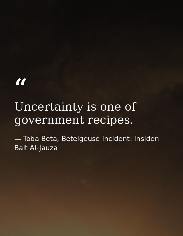 Uncertainty is one of government recipes. — Toba Beta, Betelgeuse Incident: Insiden Bait Al-Jauza