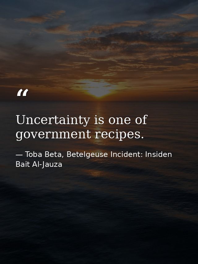 Uncertainty is one of government recipes. — Toba Beta, Betelgeuse Incident: Insiden Bait Al-Jauza