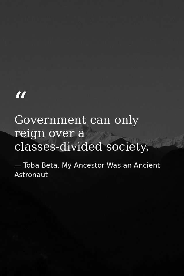 Government can only reign over a classes-divided society. — Toba Beta, My Ancestor Was an Ancient Astronaut