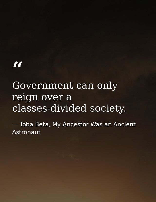 Government can only reign over a classes-divided society. — Toba Beta, My Ancestor Was an Ancient Astronaut
