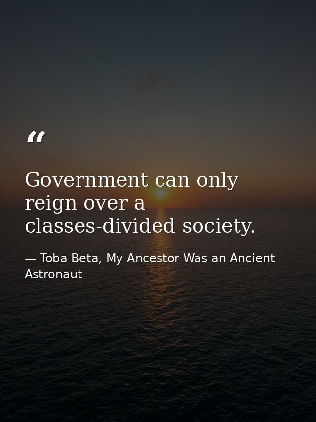 Government can only reign over a classes-divided society. — Toba Beta, My Ancestor Was an Ancient Astronaut