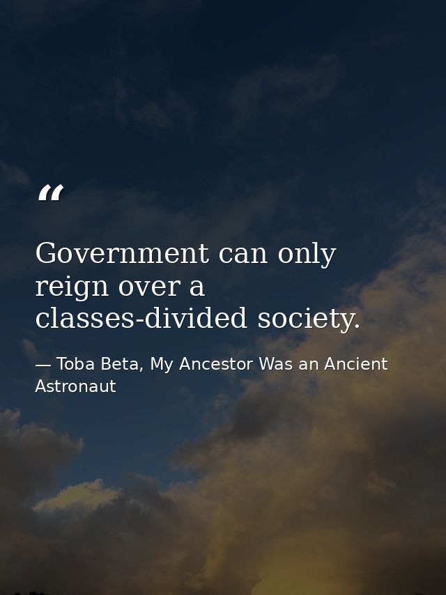 Government can only reign over a classes-divided society. — Toba Beta, My Ancestor Was an Ancient Astronaut