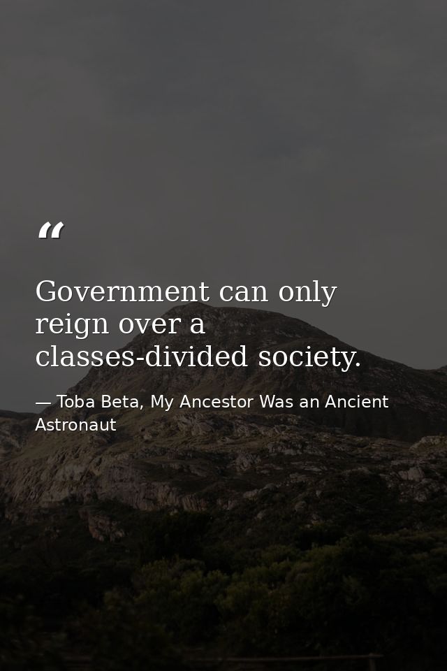 Government can only reign over a classes-divided society. — Toba Beta, My Ancestor Was an Ancient Astronaut