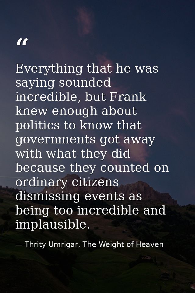 Everything that he was saying sounded incredible, but Frank knew enough about politics to know that governments got away — Thrity Umrigar, The Weight of Heaven