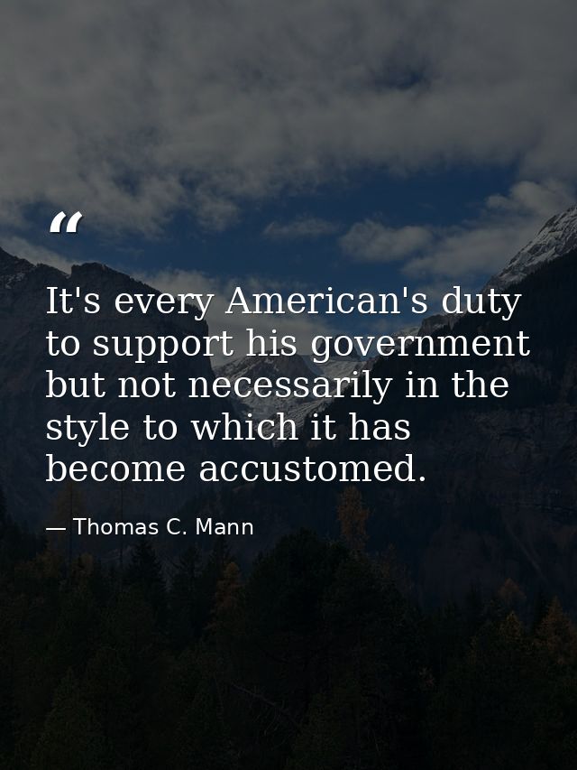 It's every American's duty to support his government but not necessarily in the style to which it has become accustomed. — Thomas C. Mann