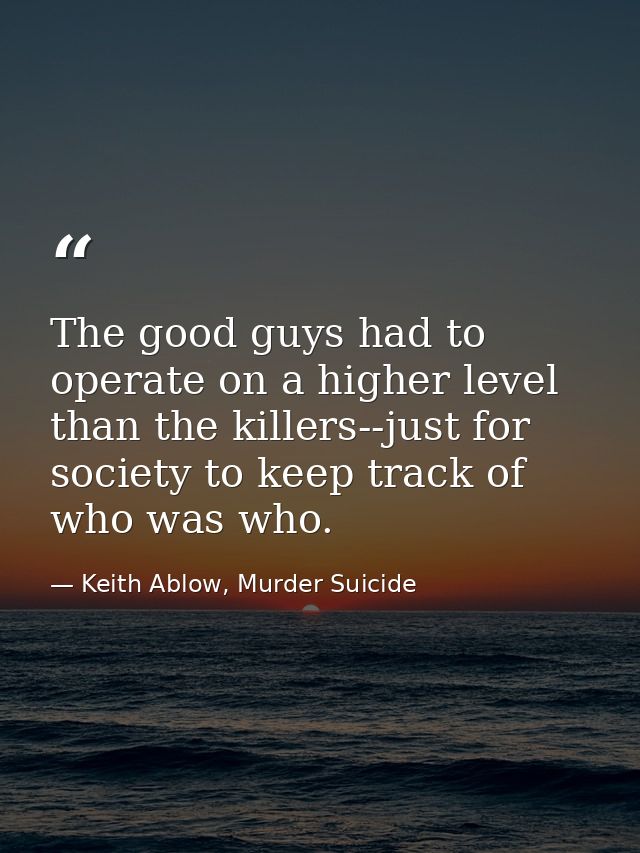 The good guys had to operate on a higher level than the killers--just for society to keep track of who was who. — Keith Ablow, Murder Suicide