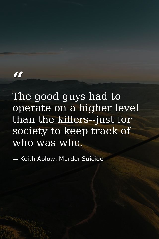 The good guys had to operate on a higher level than the killers--just for society to keep track of who was who. — Keith Ablow, Murder Suicide
